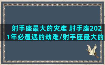 射手座最大的灾难 射手座2021年必遭遇的劫难/射手座最大的灾难 射手座2021年必遭遇的劫难-我的网站